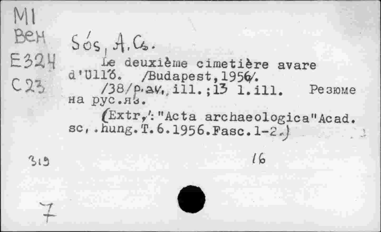 ﻿Ml
Вен Е32Ч	Sos 14,• Le deuxième cimetière avare d'Ull'ö. /Budapest, 195É/. /38/p.aV,, ill. ;13 l.ill. Резю?ле на рус.яз. ^Extr,': "Acta archaeologica"Acad. sc, .hung.T.6.1956.Fasc.l-2J
	/G
'7
-г